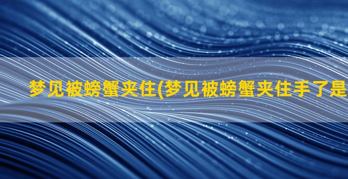 梦见被螃蟹夹住(梦见被螃蟹夹住手了是什么意思)