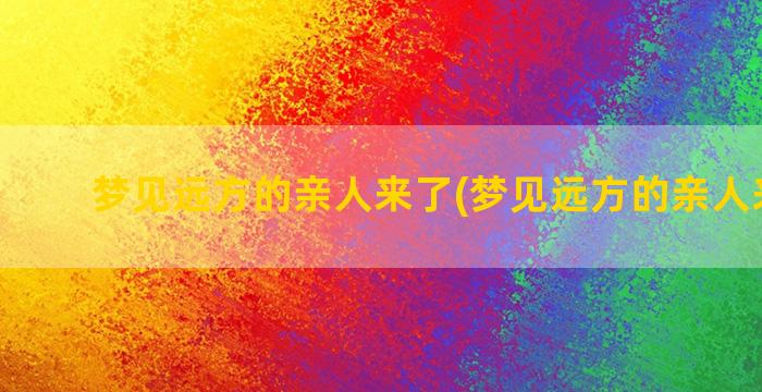 梦见远方的亲人来了(梦见远方的亲人来做客)