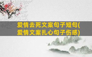 爱情去死文案句子短句(爱情文案扎心句子伤感)