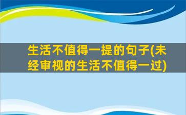 生活不值得一提的句子(未经审视的生活不值得一过)