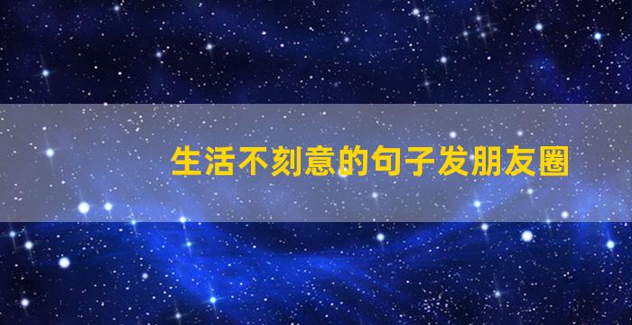 生活不刻意的句子发朋友圈