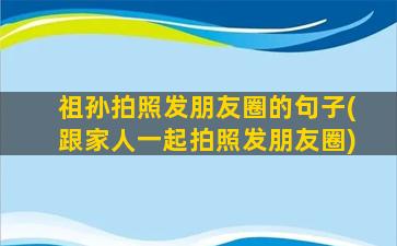 祖孙拍照发朋友圈的句子(跟家人一起拍照发朋友圈)