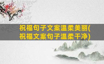 祝福句子文案温柔美丽(祝福文案句子温柔干净)