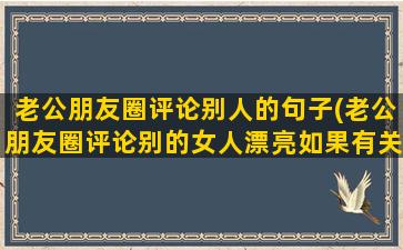 老公朋友圈评论别人的句子(老公朋友圈评论别的女人漂亮如果有关系为啥不私聊)