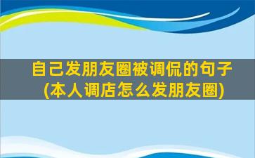 自己发朋友圈被调侃的句子(本人调店怎么发朋友圈)