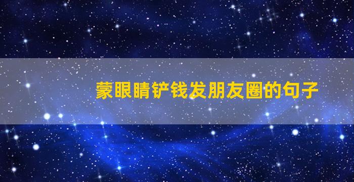 蒙眼睛铲钱发朋友圈的句子