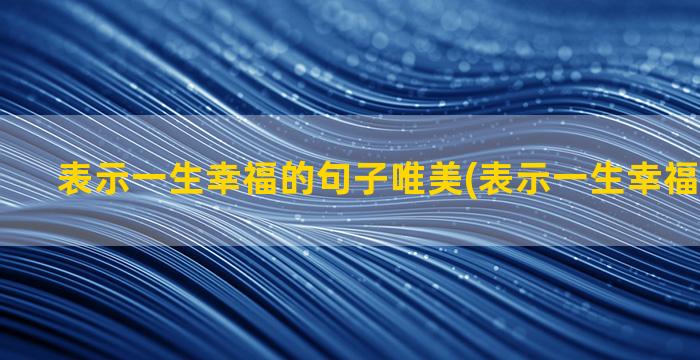 表示一生幸福的句子唯美(表示一生幸福快乐的字)