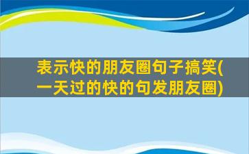 表示快的朋友圈句子搞笑(一天过的快的句发朋友圈)