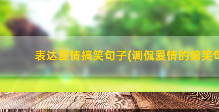 表达爱情搞笑句子(调侃爱情的搞笑句子)