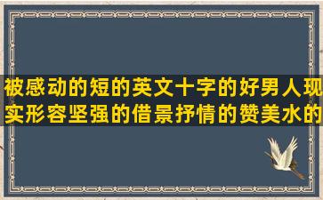 被感动的短的英文十字的好男人现实形容坚强的借景抒情的赞美水的烦周末的烦着最美的情话赞美同学的珍惜形容静的荷的传话游戏表白的句子给