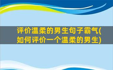 评价温柔的男生句子霸气(如何评价一个温柔的男生)