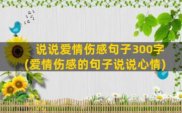 说说爱情伤感句子300字(爱情伤感的句子说说心情)