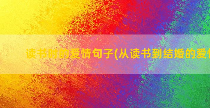 读书时的爱情句子(从读书到结婚的爱情句子)