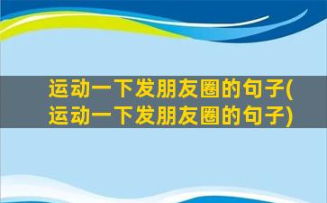 运动一下发朋友圈的句子(运动一下发朋友圈的句子)