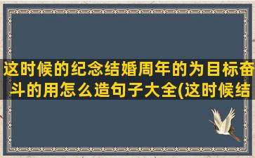 这时候的纪念结婚周年的为目标奋斗的用怎么造句子大全(这时候结婚之人)