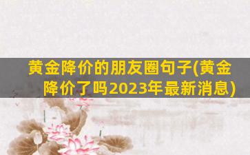 黄金降价的朋友圈句子(黄金降价了吗2023年最新消息)